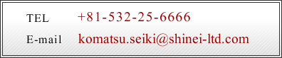 TEL:+81-532-25-6666 E-mail:komatsu.seiki@shinei-ltd.com